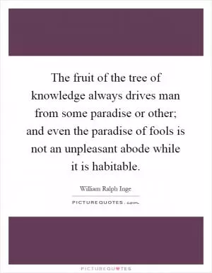 The fruit of the tree of knowledge always drives man from some paradise or other; and even the paradise of fools is not an unpleasant abode while it is habitable Picture Quote #1