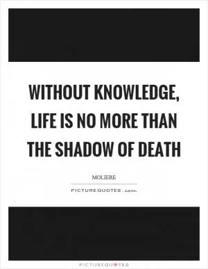 Without knowledge, life is no more than the shadow of death Picture Quote #1