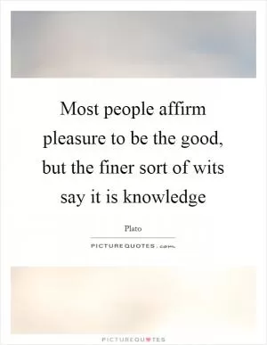 Most people affirm pleasure to be the good, but the finer sort of wits say it is knowledge Picture Quote #1