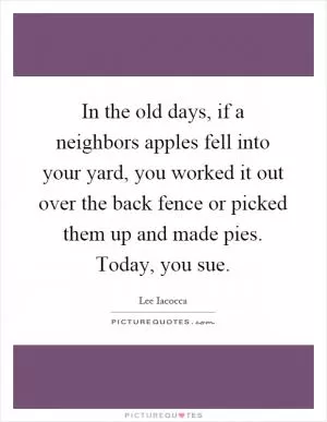 In the old days, if a neighbors apples fell into your yard, you worked it out over the back fence or picked them up and made pies. Today, you sue Picture Quote #1