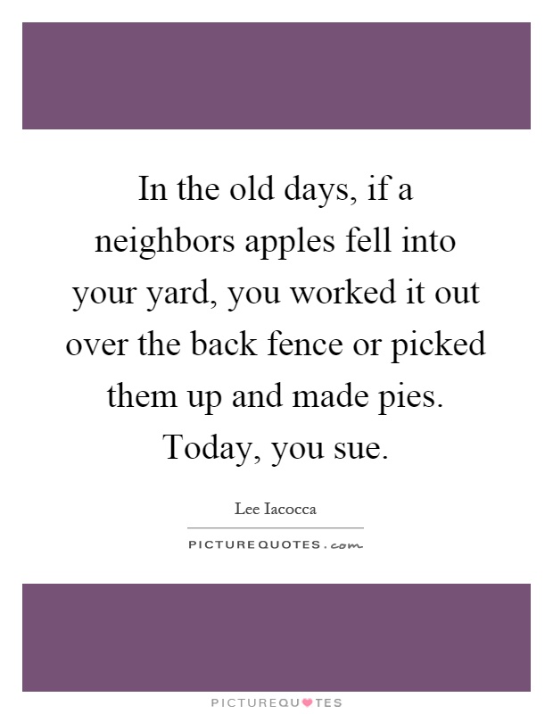 In the old days, if a neighbors apples fell into your yard, you worked it out over the back fence or picked them up and made pies. Today, you sue Picture Quote #1