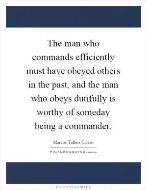 The man who commands efficiently must have obeyed others in the past, and the man who obeys dutifully is worthy of someday being a commander Picture Quote #1