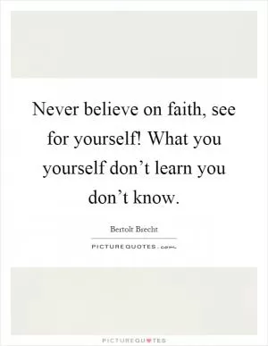 Never believe on faith, see for yourself! What you yourself don’t learn you don’t know Picture Quote #1