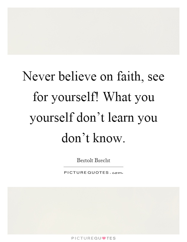 Never believe on faith, see for yourself! What you yourself don't learn you don't know Picture Quote #1