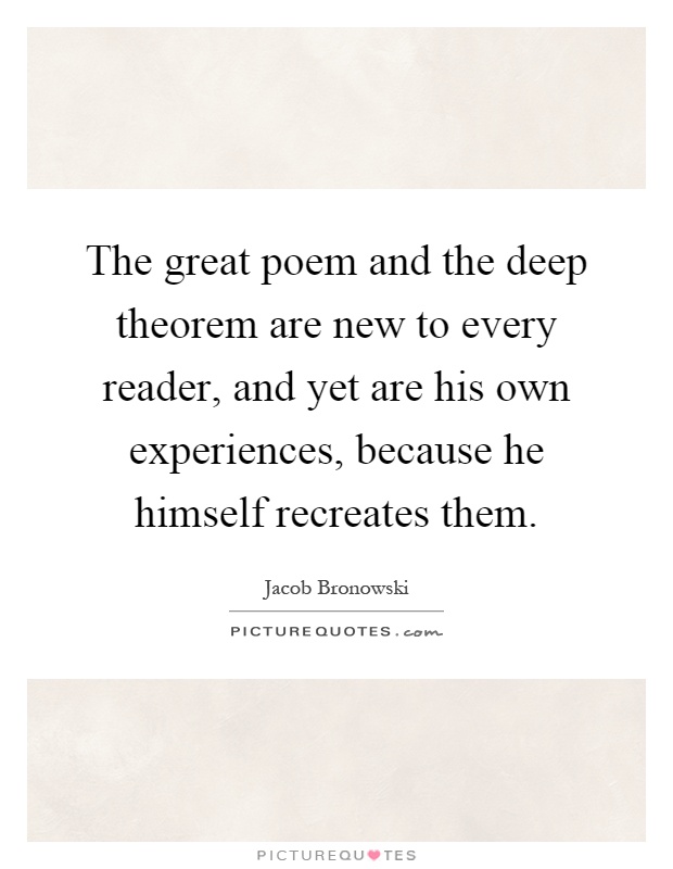The great poem and the deep theorem are new to every reader, and yet are his own experiences, because he himself recreates them Picture Quote #1