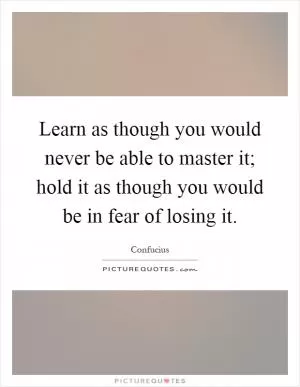 Learn as though you would never be able to master it; hold it as though you would be in fear of losing it Picture Quote #1