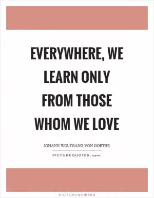 Everywhere, we learn only from those whom we love Picture Quote #1