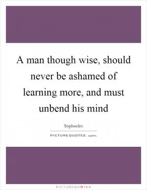 A man though wise, should never be ashamed of learning more, and must unbend his mind Picture Quote #1