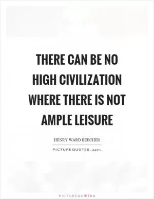 There can be no high civilization where there is not ample leisure Picture Quote #1
