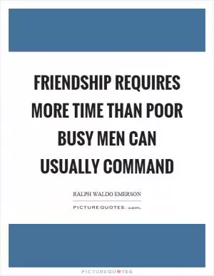 Friendship requires more time than poor busy men can usually command Picture Quote #1
