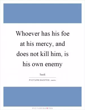Whoever has his foe at his mercy, and does not kill him, is his own enemy Picture Quote #1