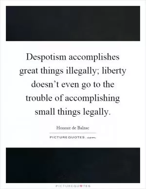 Despotism accomplishes great things illegally; liberty doesn’t even go to the trouble of accomplishing small things legally Picture Quote #1