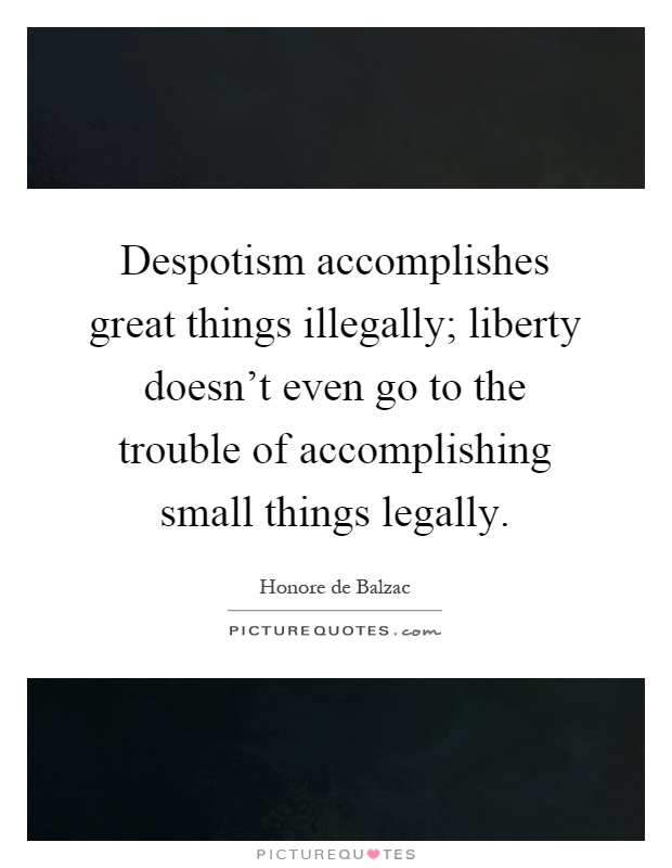 Despotism accomplishes great things illegally; liberty doesn't even go to the trouble of accomplishing small things legally Picture Quote #1