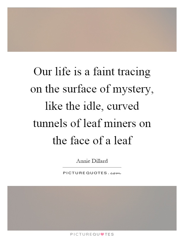 Our life is a faint tracing on the surface of mystery, like the idle, curved tunnels of leaf miners on the face of a leaf Picture Quote #1