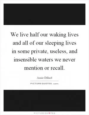 We live half our waking lives and all of our sleeping lives in some private, useless, and insensible waters we never mention or recall Picture Quote #1