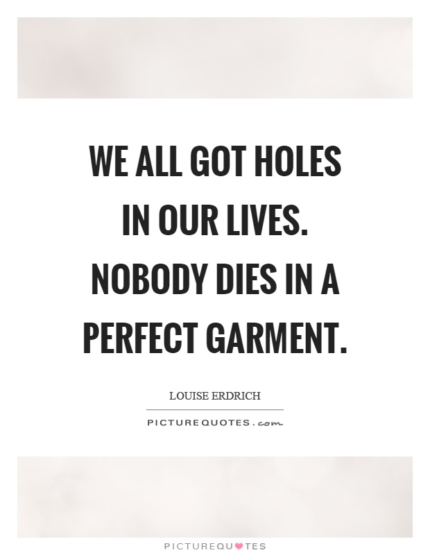 We all got holes in our lives. Nobody dies in a perfect garment Picture Quote #1