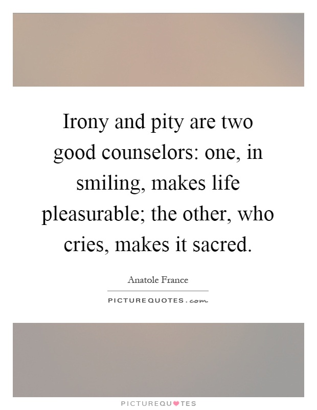 Irony and pity are two good counselors: one, in smiling, makes life pleasurable; the other, who cries, makes it sacred Picture Quote #1