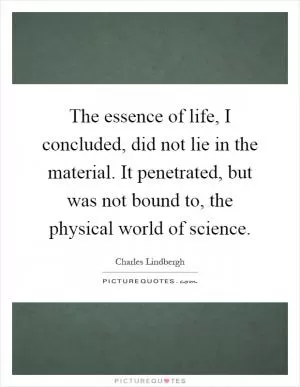 The essence of life, I concluded, did not lie in the material. It penetrated, but was not bound to, the physical world of science Picture Quote #1