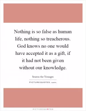 Nothing is so false as human life, nothing so treacherous. God knows no one would have accepted it as a gift, if it had not been given without our knowledge Picture Quote #1