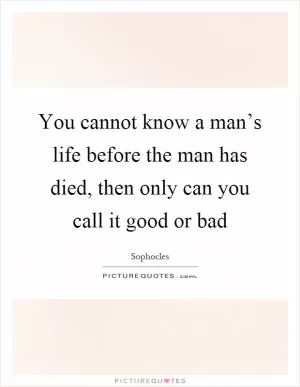 You cannot know a man’s life before the man has died, then only can you call it good or bad Picture Quote #1