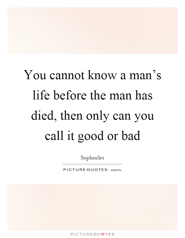 You cannot know a man's life before the man has died, then only can you call it good or bad Picture Quote #1