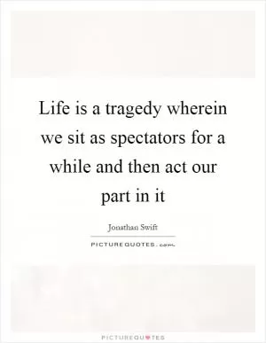 Life is a tragedy wherein we sit as spectators for a while and then act our part in it Picture Quote #1