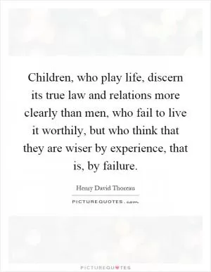 Children, who play life, discern its true law and relations more clearly than men, who fail to live it worthily, but who think that they are wiser by experience, that is, by failure Picture Quote #1