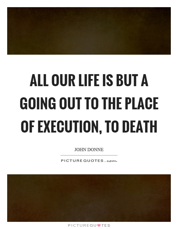 All our life is but a going out to the place of execution, to death Picture Quote #1