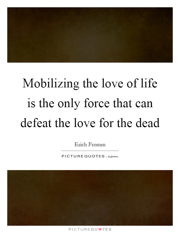 Mobilizing the love of life is the only force that can defeat the love for the dead Picture Quote #1