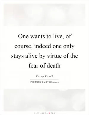 One wants to live, of course, indeed one only stays alive by virtue of the fear of death Picture Quote #1