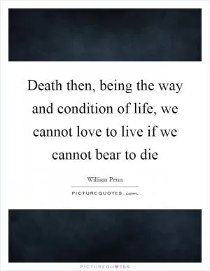Death then, being the way and condition of life, we cannot love to live if we cannot bear to die Picture Quote #1