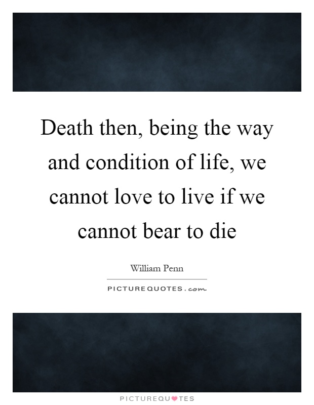 Death then, being the way and condition of life, we cannot love to live if we cannot bear to die Picture Quote #1
