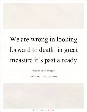 We are wrong in looking forward to death: in great measure it’s past already Picture Quote #1