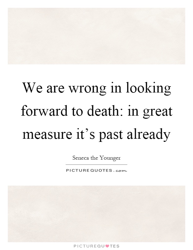 We are wrong in looking forward to death: in great measure it's past already Picture Quote #1