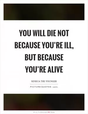 You will die not because you’re ill, but because you’re alive Picture Quote #1