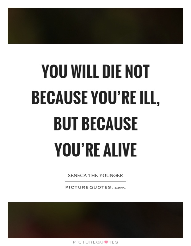 You will die not because you're ill, but because you're alive Picture Quote #1