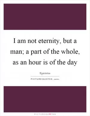 I am not eternity, but a man; a part of the whole, as an hour is of the day Picture Quote #1