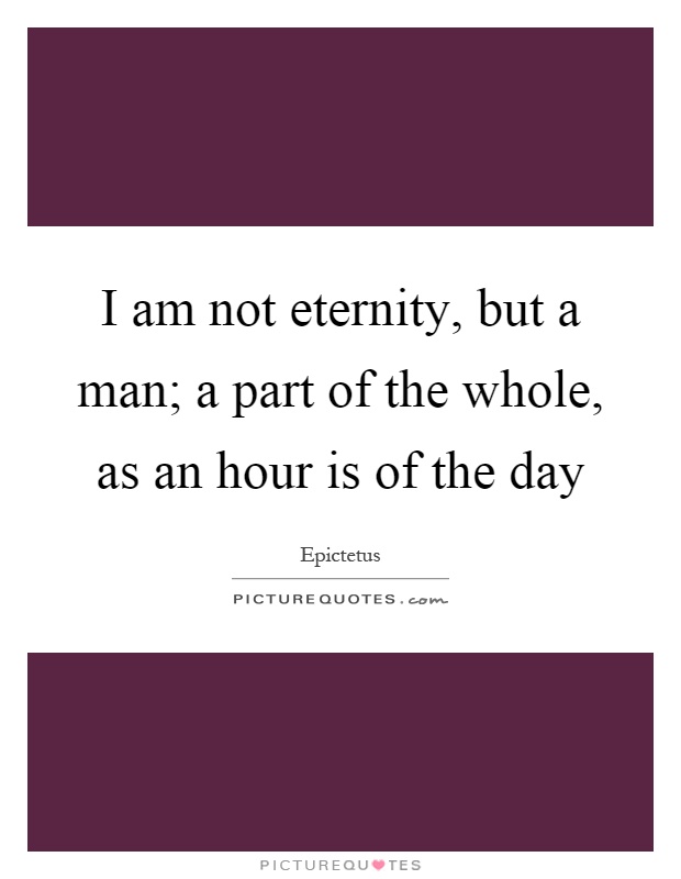 I am not eternity, but a man; a part of the whole, as an hour is of the day Picture Quote #1