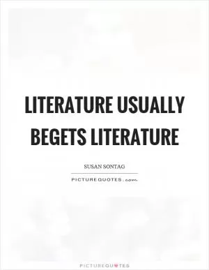 Literature usually begets literature Picture Quote #1