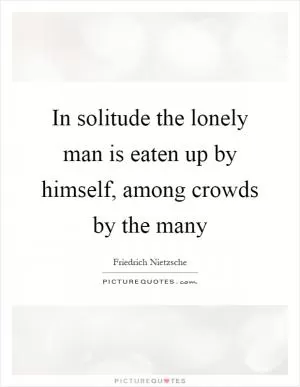 In solitude the lonely man is eaten up by himself, among crowds by the many Picture Quote #1