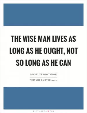The wise man lives as long as he ought, not so long as he can Picture Quote #1