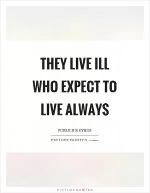 They live ill who expect to live always Picture Quote #1