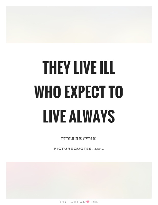 They live ill who expect to live always Picture Quote #1