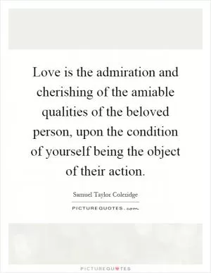 Love is the admiration and cherishing of the amiable qualities of the beloved person, upon the condition of yourself being the object of their action Picture Quote #1