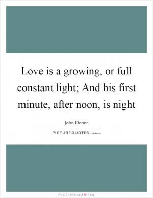Love is a growing, or full constant light; And his first minute, after noon, is night Picture Quote #1