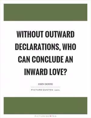 Without outward declarations, who can conclude an inward love? Picture Quote #1