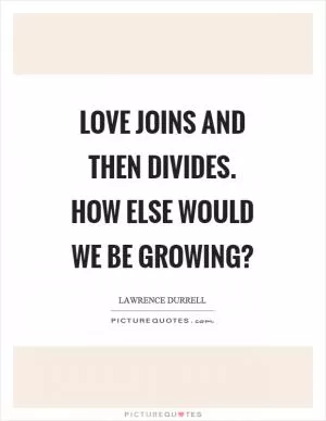 Love joins and then divides. How else would we be growing? Picture Quote #1