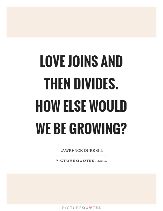Love joins and then divides. How else would we be growing? Picture Quote #1