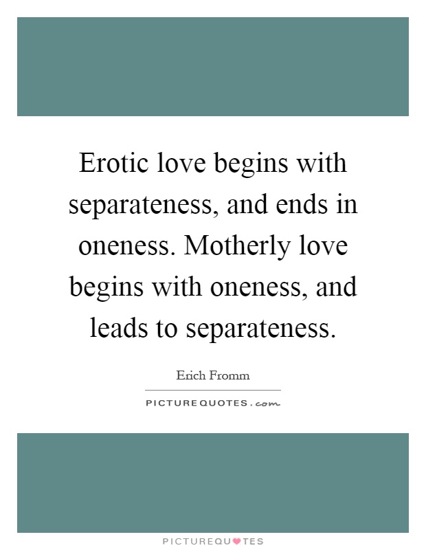 Erotic love begins with separateness, and ends in oneness. Motherly love begins with oneness, and leads to separateness Picture Quote #1