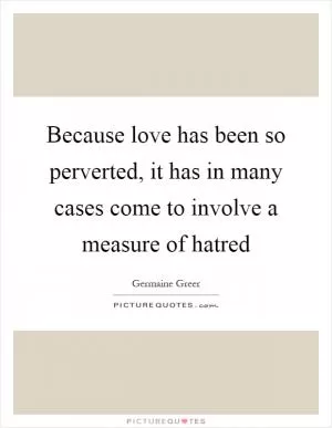 Because love has been so perverted, it has in many cases come to involve a measure of hatred Picture Quote #1